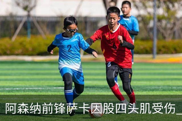 阿森纳前锋萨卡因股四头肌受伤 或缺席至少六周